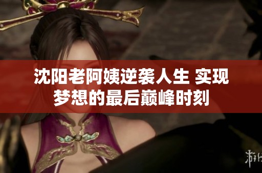 沈阳老阿姨逆袭人生 实现梦想的最后巅峰时刻