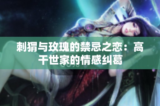 刺猬与玫瑰的禁忌之恋：高干世家的情感纠葛