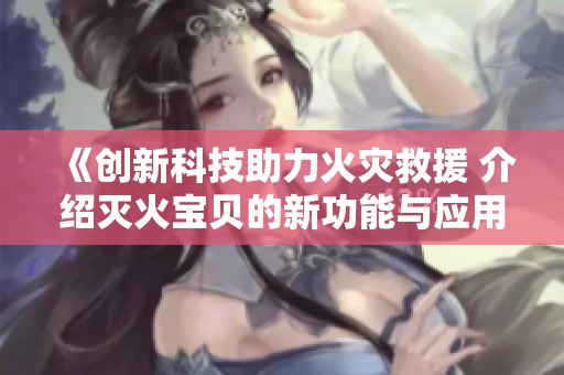 《创新科技助力火灾救援 介绍灭火宝贝的新功能与应用》
