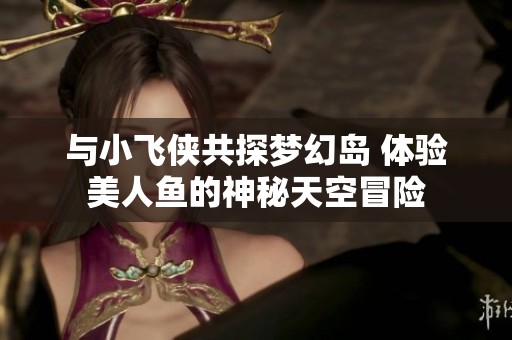 与小飞侠共探梦幻岛 体验美人鱼的神秘天空冒险
