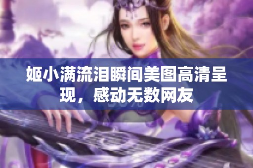 姬小满流泪瞬间美图高清呈现，感动无数网友
