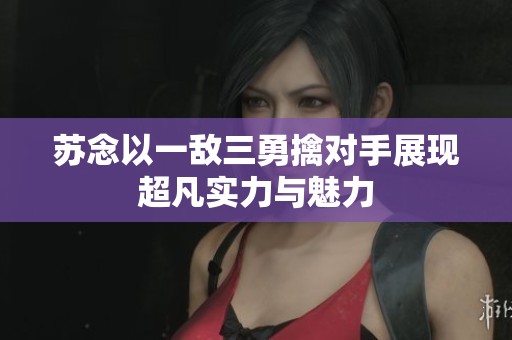 苏念以一敌三勇擒对手展现超凡实力与魅力