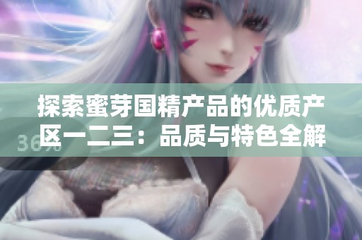 探索蜜芽国精产品的优质产区一二三：品质与特色全解析