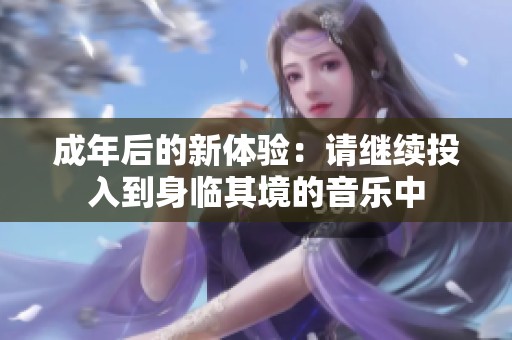 成年后的新体验：请继续投入到身临其境的音乐中