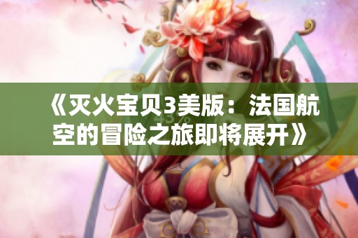 《灭火宝贝3美版：法国航空的冒险之旅即将展开》