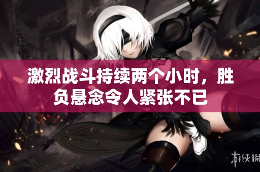 激烈战斗持续两个小时，胜负悬念令人紧张不已