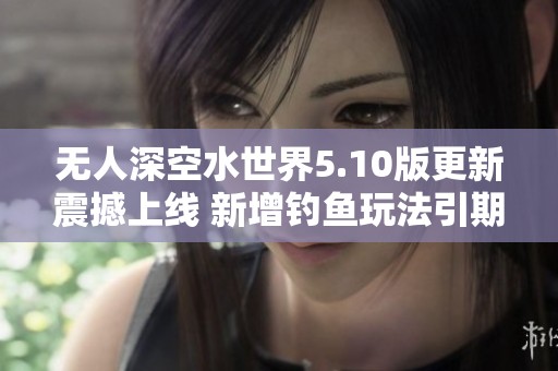 无人深空水世界5.10版更新震撼上线 新增钓鱼玩法引期待