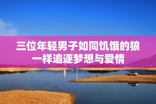 三位年轻男子如同饥饿的狼一样追逐梦想与爱情