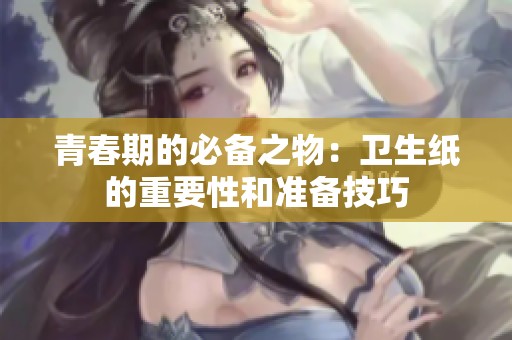 青春期的必备之物：卫生纸的重要性和准备技巧