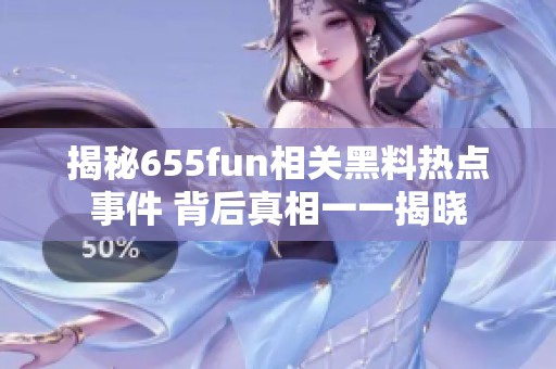 揭秘655fun相关黑料热点事件 背后真相一一揭晓