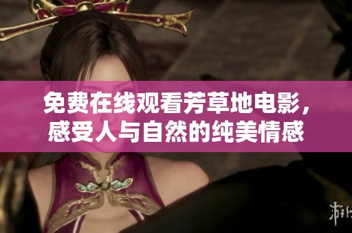 免费在线观看芳草地电影，感受人与自然的纯美情感