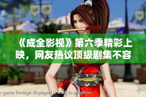 《成全影视》第六季精彩上映，网友热议顶级剧集不容错过