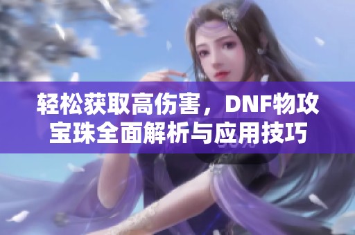 轻松获取高伤害，DNF物攻宝珠全面解析与应用技巧