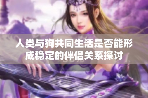 人类与狗共同生活是否能形成稳定的伴侣关系探讨