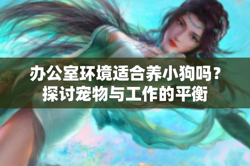 办公室环境适合养小狗吗？探讨宠物与工作的平衡