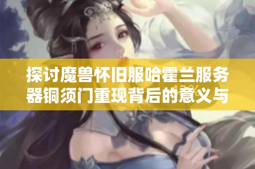 探讨魔兽怀旧服哈霍兰服务器铜须门重现背后的意义与影响