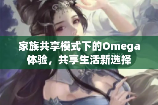 家族共享模式下的Omega体验，共享生活新选择