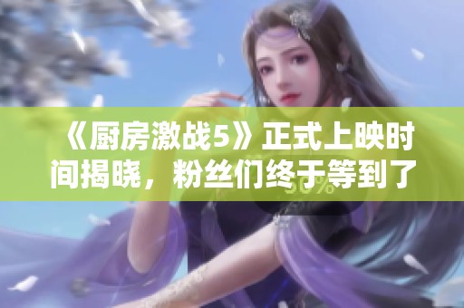 《厨房激战5》正式上映时间揭晓，粉丝们终于等到了！