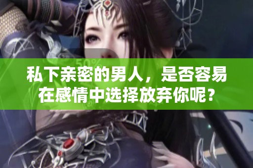 私下亲密的男人，是否容易在感情中选择放弃你呢？