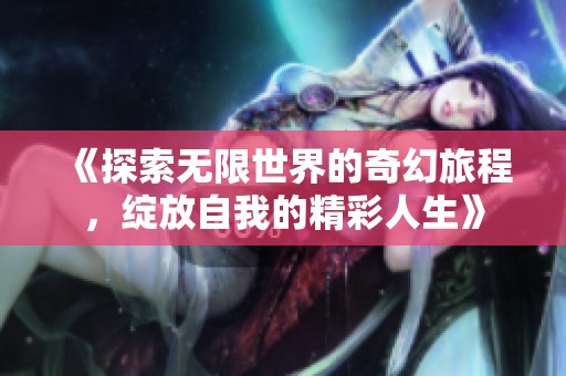 《探索无限世界的奇幻旅程，绽放自我的精彩人生》