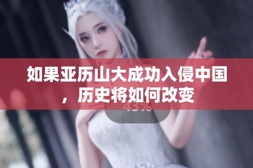 如果亚历山大成功入侵中国，历史将如何改变