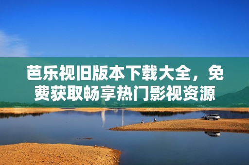 芭乐视旧版本下载大全，免费获取畅享热门影视资源