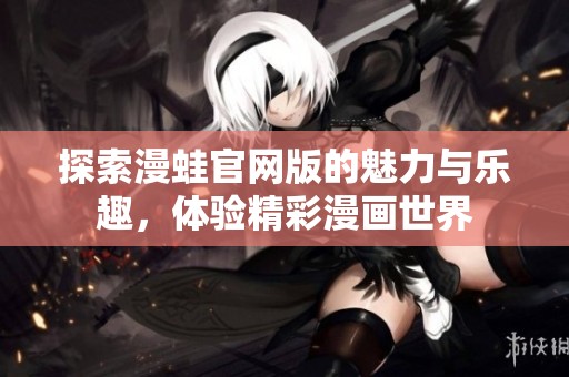 探索漫蛙官网版的魅力与乐趣，体验精彩漫画世界
