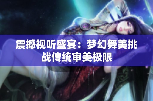 震撼视听盛宴：梦幻舞美挑战传统审美极限