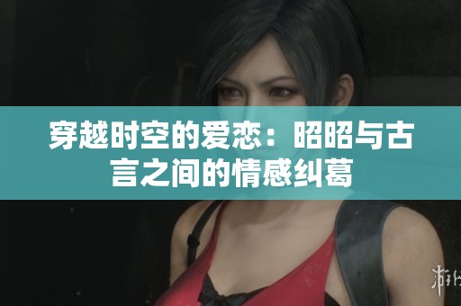穿越时空的爱恋：昭昭与古言之间的情感纠葛