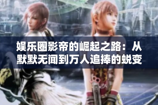 娱乐圈影帝的崛起之路：从默默无闻到万人追捧的蜕变故事