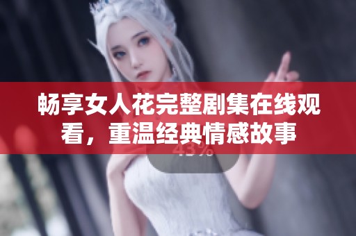 畅享女人花完整剧集在线观看，重温经典情感故事