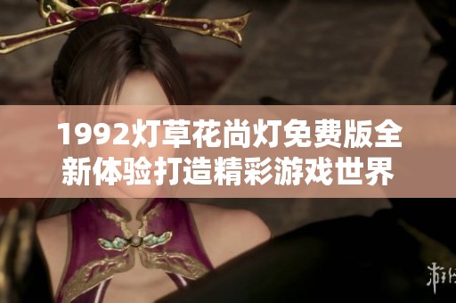 1992灯草花尚灯免费版全新体验打造精彩游戏世界