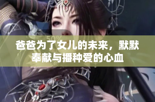 爸爸为了女儿的未来，默默奉献与播种爱的心血