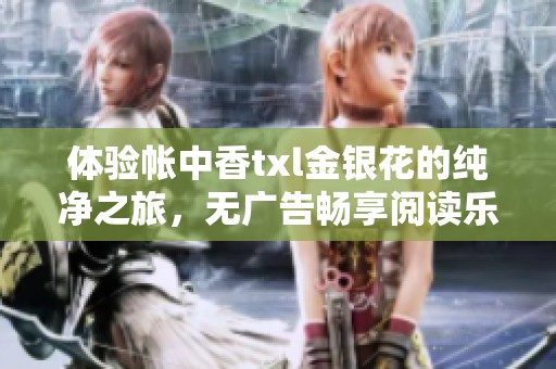 体验帐中香txl金银花的纯净之旅，无广告畅享阅读乐趣