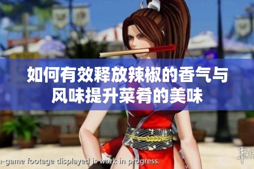 如何有效释放辣椒的香气与风味提升菜肴的美味