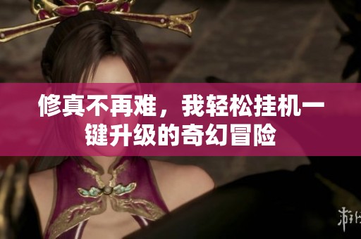 修真不再难，我轻松挂机一键升级的奇幻冒险