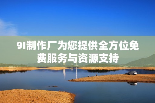 9I制作厂为您提供全方位免费服务与资源支持