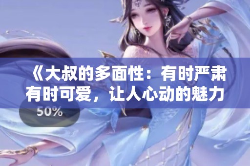 《大叔的多面性：有时严肃有时可爱，让人心动的魅力》