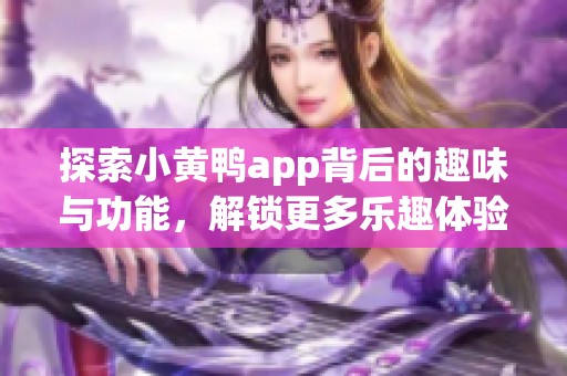 探索小黄鸭app背后的趣味与功能，解锁更多乐趣体验