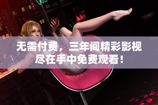 无需付费，三年间精彩影视尽在手中免费观看！