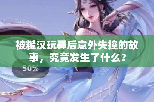 被糙汉玩弄后意外失控的故事，究竟发生了什么？