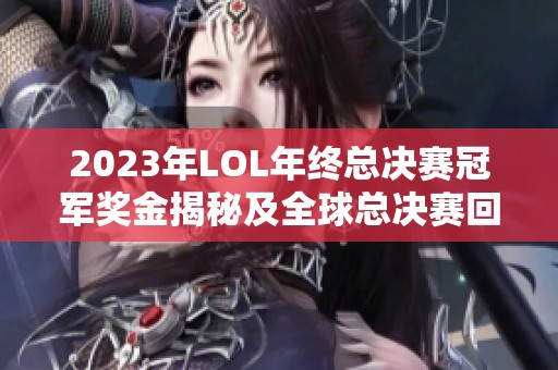 2023年LOL年终总决赛冠军奖金揭秘及全球总决赛回顾