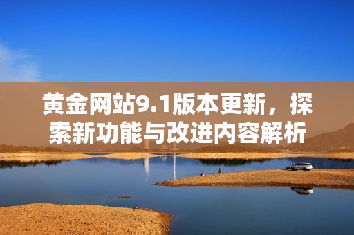 黄金网站9.1版本更新，探索新功能与改进内容解析