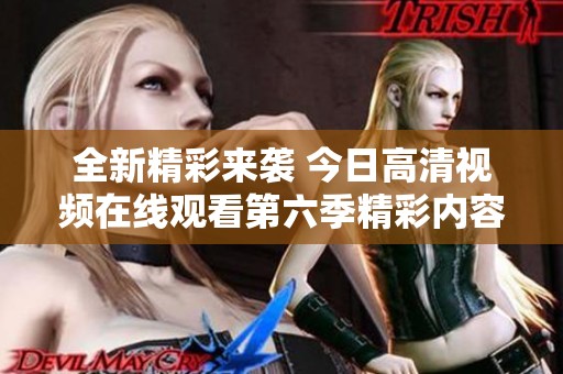 全新精彩来袭 今日高清视频在线观看第六季精彩内容抢先看