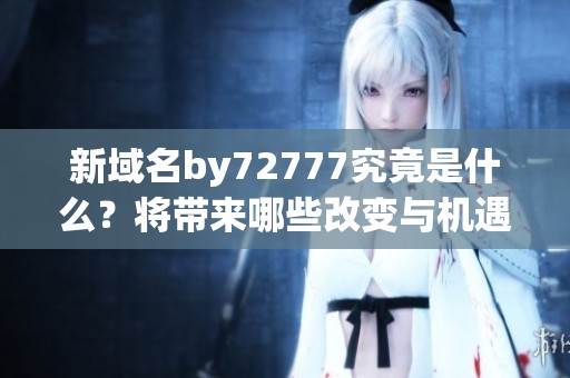 新域名by72777究竟是什么？将带来哪些改变与机遇