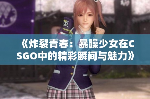 《炸裂青春：暴躁少女在CSGO中的精彩瞬间与魅力》