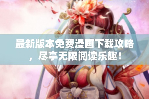 最新版本免费漫画下载攻略，尽享无限阅读乐趣！
