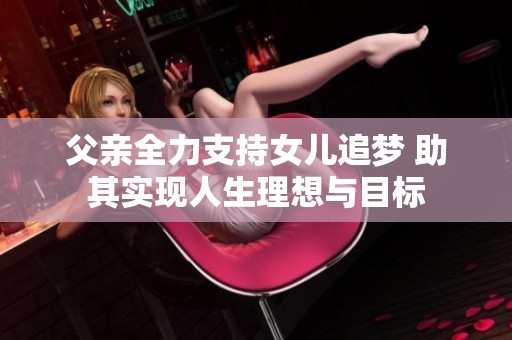 父亲全力支持女儿追梦 助其实现人生理想与目标