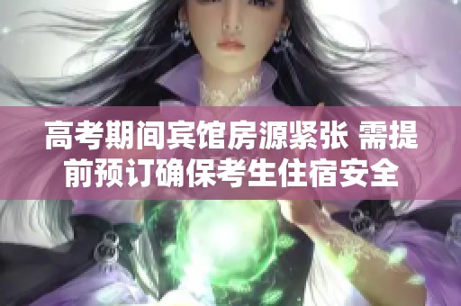 高考期间宾馆房源紧张 需提前预订确保考生住宿安全