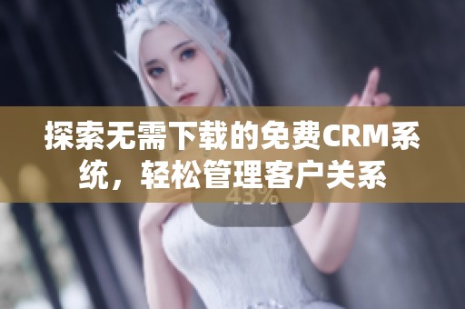 探索无需下载的免费CRM系统，轻松管理客户关系